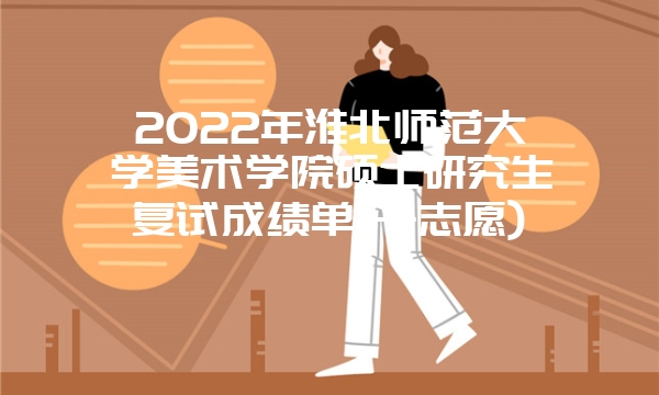 2022年淮北师范大学美术学院硕士研究生复试成绩单(一志愿)