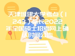 天津城建大学考点（1243）延长2022年全国硕士招考网上确认时间公告