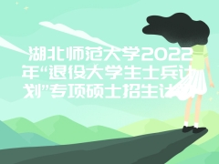 湖北师范大学2022年“退役大学生士兵计划”专项硕士招生计划